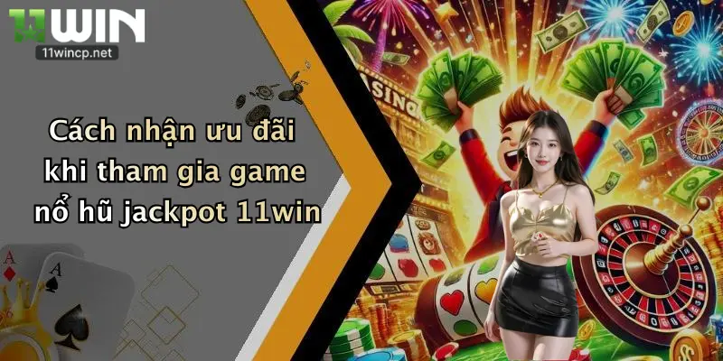 Cách nhận ưu đãi khi tham gia game nổ hũ jackpot 11win