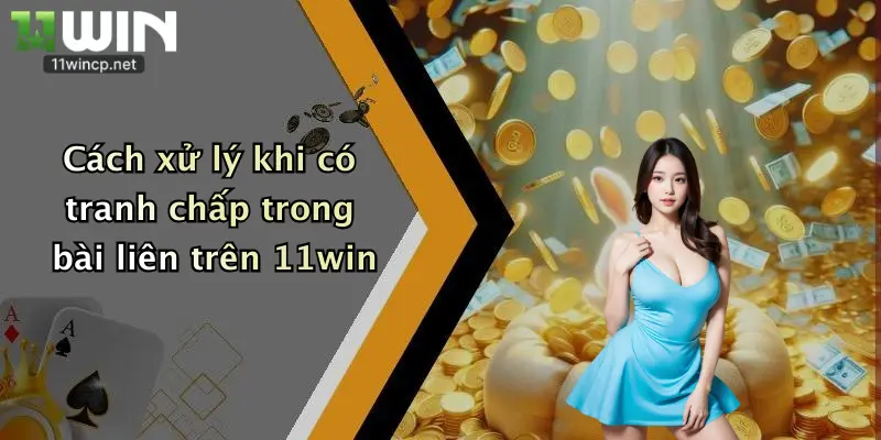 Cách xử lý khi có tranh chấp trong bài liên trên 11win