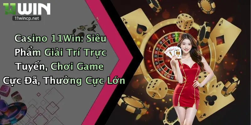 Casino 11Win: Siêu Phẩm Giải Trí Trực Tuyến, Chơi Game Cực Đã, Thưởng Cực Lớn