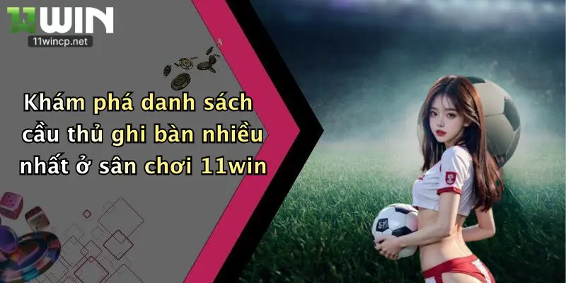 Khám phá danh sách cầu thủ ghi bàn nhiều nhất ở sân chơi 11win