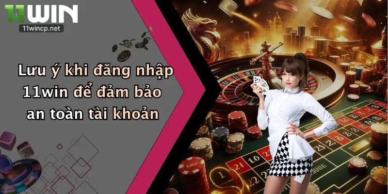 Lưu ý khi đăng nhập 11win để đảm bảo an toàn tài khoản