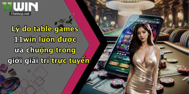 Lý do table games 11win luôn được ưa chuộng trong giới giải trí trực tuyến