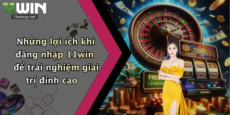 Những lợi ích khi đăng nhập 11win để trải nghiệm giải trí đỉnh cao