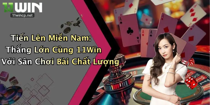 Tiến Lên Miền Nam: Thắng Lớn Cùng 11Win Với Sân Chơi Bài Chất Lượng